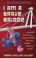 I Am a Brave Bridge: An American Girl's Hilarious and Heartbreaking Year in the Fledgling Republic of Slovakia