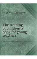 The Training of Children a Book for Young Teachers