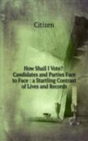 How Shall I Vote?: Candidates and Parties Face to Face : a Startling Contrast of Lives and Records