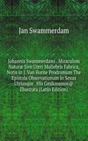 Johannis Swammerdami . Miraculum Naturae Sive Uteri Muliebris Fabrica, Notis in J. Van Horne Prodromum The Epistola Observationum in Sexus Utriusque . His Gmikrosmos@ Illustrata (Latin Edition)