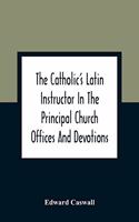 Catholic'S Latin Instructor In The Principal Church Offices And Devotions; For The Use Of Choirs, Convents, And Mission Schools And For Self-Teaching
