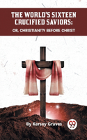 World's Sixteen Crucified Saviors Or, Christianity Before Christ