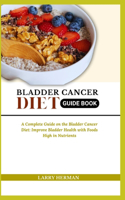Bladder Cancer Diet Guide Book: A Complete Guide on the Bladder Cancer Diet: Improve Bladder Health with Foods High in Nutrients