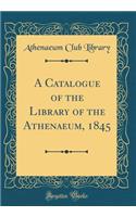A Catalogue of the Library of the Athenaeum, 1845 (Classic Reprint)