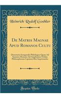 de Matris Magnae Apud Romanos Cultu: Dissertatio Inauguralis Philologica Quam Ad Summos Honores Ad Amplissimo Ordine Philosophorum Lipsiensi Rite Impetrandos (Classic Reprint)