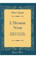L'Homme Noir: Énigme en un Acte, Mêlée de Vaudevilles (Classic Reprint)