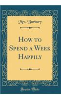How to Spend a Week Happily (Classic Reprint)