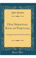 Don Sebastian, King of Portugal: A Tragedy Acted at the Theatre Royal (Classic Reprint)