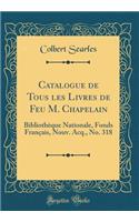 Catalogue de Tous Les Livres de Feu M. Chapelain: Bibliothï¿½que Nationale, Fonds Franï¿½ais, Nouv. Acq., No. 318 (Classic Reprint)