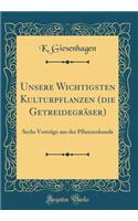 Unsere Wichtigsten Kulturpflanzen (Die GetreidegrÃ¤ser): Sechs VortrÃ¤ge Aus Der Pflanzenkunde (Classic Reprint)