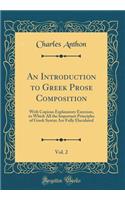 An Introduction to Greek Prose Composition, Vol. 2: With Copious Explanatory Exercises, in Which All the Important Principles of Greek Syntax Are Fully Elucidated (Classic Reprint): With Copious Explanatory Exercises, in Which All the Important Principles of Greek Syntax Are Fully Elucidated (Classic Reprint)