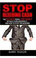 Stop Bleeding Cash: The Six Ways People Lose Money Without Even Knowing It ... and How to Stop the Bleeding
