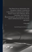 Practical Designer, for Women's, Misses', Juniors' & Children's Cloaks & Suits, Shirt Waist Suits and Dresses, With Grading and Special Measurements, According to the Most Approved & Up-to-date Method; Specially Designed for Self Instruction
