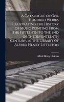 Catalogue of one Hundred Works Illustrating the History of Music Printing From the Fifteenth to the end of the Seventeenth Century, in the Library of Alfred Henry Littleton