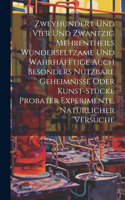 Zweyhundert Und Vier Und Zwantzig Mehrentheils Wunderseltzame Und Wahrhafftige Auch Besonders Nutzbare Geheimnisse Oder Kunst-stücke Probater Experimente, Natürlicher Versuche