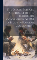 Origin Purpose and Result of the Harrisburg Convention of 1788 a Study in Popular Government