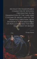 An Essay On Shakespeare's Character Of Shylock, Originating In An Examination Of The Laws And Customs Of Moses, And Of The Primitive Christians, With Reference To Enumerations Of Population, And The Rate Of Interest Of Money
