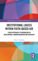 Institutional Logics within Faith-Based Aid: A New Approach to Organising in Development, Humanitarianism and Advocacy(Routledge Research in Religion and Development)