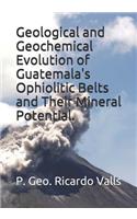 Geological and Geochemical Evolution of Guatemala's Ophiolitic Belts and Their Mineral Potential.