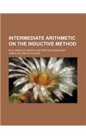 Intermediate Arithmetic on the Inductive Method; With Parallel Mental and Written Exercises: (English)