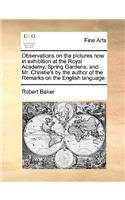 Observations on the Pictures Now in Exhibition at the Royal Academy, Spring Gardens, and Mr. Christie's by the Author of the Remarks on the English Language.: (English)