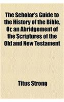 A Scholar's Guide to the History of the Bible; Or an Abridgement of the Scriptures of the Old and New Testament, with Explanatory Remarks; Intended