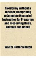 Taxidermy Without a Teacher; Comprising a Complete Manual of Instruction for Preparing and Preserving Birds, Animals and Fishes