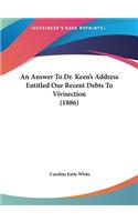 Answer To Dr. Keen's Address Entitled Our Recent Debts To Vivisection (1886)