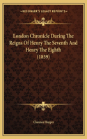 London Chronicle During The Reigns Of Henry The Seventh And Henry The Eighth (1859)