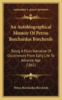 An Autobiographical Memoir Of Petrus Borchardus Borcherds: Being A Plain Narrative Of Occurrences From Early Life To Advance Age (1861)