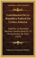 Constitucion De La Republica Federal De Centro America: Dada Por La Asamblea Nacional Constituyente En 22 De Noviembre De 1824 (1825)