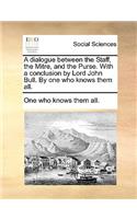 A Dialogue Between the Staff, the Mitre, and the Purse. with a Conclusion by Lord John Bull. by One Who Knows Them All.