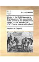 A Letter to the Right Honourable Charles James Fox, Occasioned by His Speech at the Shakespeare Tavern, on the 10th October, 1797. from a Yeoman of England.