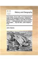 Anecdotes, Bons-Mots, and Characteristic Traits of the Greatest Princes, Politicians, Philosophers, Orators, and Wits of Modern Times; ... Interspersed with Some Curious Particulars, ... by the REV. John Adams, A.M.
