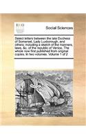 Select letters between the late Duchess of Somerset, Lady Luxborough, and others; including a sketch of the manners, laws, &c. of the republic of Venice, The whole now first published from original copies, In two volumes. Volume 1 of 2