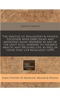 The Vanities of Philosophy & Physick Together with Directions and Medicines Easily Prepared by Any of the Least Skill, Whereby to Preserve Health, and Prolong Life, as Well in Those That Live Regularly (1699)