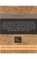 The Dignitie of Man Both in the Perfections of His Soule and Bodie. Shewing as Well the Faculties in the Disposition of the One: As the Senses and Organs, in the Composition of the Other. by A.N. (1612): (English)