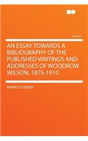 An Essay Towards a Bibliography of the Published Writings and Addresses of Woodrow Wilson, 1875-1910