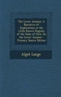 The Lower Amazon: A Narrative of Explorations in the Little Known Regions of the State of Para, on the Lower Amazon