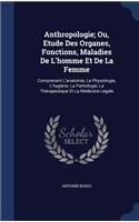 Anthropologie; Ou, Etude Des Organes, Fonctions, Maladies De L'homme Et De La Femme: Comprenant L'anatomie, La Physiologie, L'hygiène, La Pathologie, La Thérapeutique Et La Médecine Légale