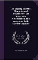 An Inquiry Into the Character and Tendency of the American Colonization, and American Anti-Slavery Societies