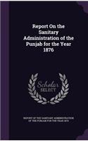 Report on the Sanitary Administration of the Punjab for the Year 1876