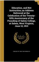 Education, and Not Instruction; An Address Delivered at the Celebration of the Twenty-Fifth Anniversary of the Founding of Salem College, at Salem, West Virginia, June 12, 1913