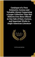 Catalogue of a Very Extensive, Curious and Valuable Library Comprising a Larger Collection Than Has Hitherto Ever Been Offered in One Sale of Rare, Curious, and Important Works in Anglo-American Literature