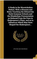 A Study in the Warwickshire Dialect, With a Glossary and Notes Touching the Edward the Sixth Grammar Schools and the Elizabethan Pronunciation as Deduced From the Puns in Shakespeare's Plays, and as to Influences Which May Have Shaped the Shakespea