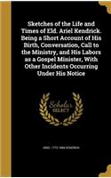 Sketches of the Life and Times of Eld. Ariel Kendrick. Being a Short Account of His Birth, Conversation, Call to the Ministry, and His Labors as a Gospel Minister, With Other Incidents Occurring Under His Notice