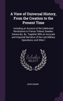 A View of Universal History, From the Creation to the Present Time: Including an Account of the Celebrated Revolutions in France, Poland, Sweden, Geneva &c. &c. Together With an Accurate and Impartial Narrative of th