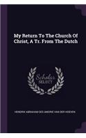 My Return To The Church Of Christ, A Tr. From The Dutch