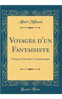 Voyages d'Un Fantaisiste: Vienne, Le Danube, Constantinople (Classic Reprint)