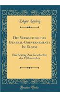 Die Verwaltung Des General-Gouvernements Im ElsaÃ?: Ein Beitrag Zur Geschichte Des VÃ¶lkerrechts (Classic Reprint)